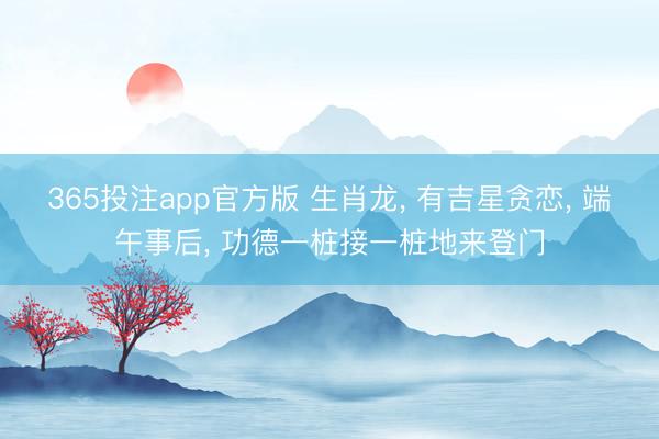 365投注app官方版 生肖龙， 有吉星贪恋， 端午事后， 功德一桩接一桩地来登门