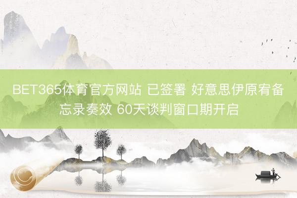 BET365体育官方网站 已签署 好意思伊原宥备忘录奏效 60天谈判窗口期开启