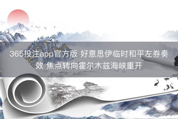 365投注app官方版 好意思伊临时和平左券奏效 焦点转向霍尔木兹海峡重开