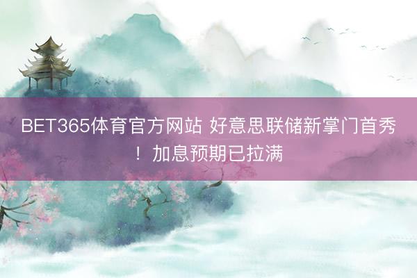 BET365体育官方网站 好意思联储新掌门首秀!加息预期已拉满