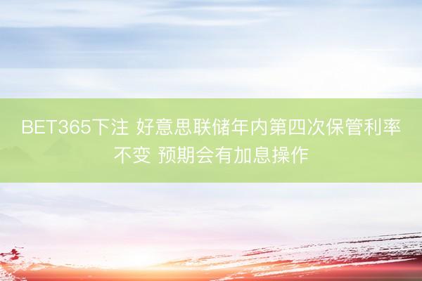 BET365下注 好意思联储年内第四次保管利率不变 预期会有加息操作