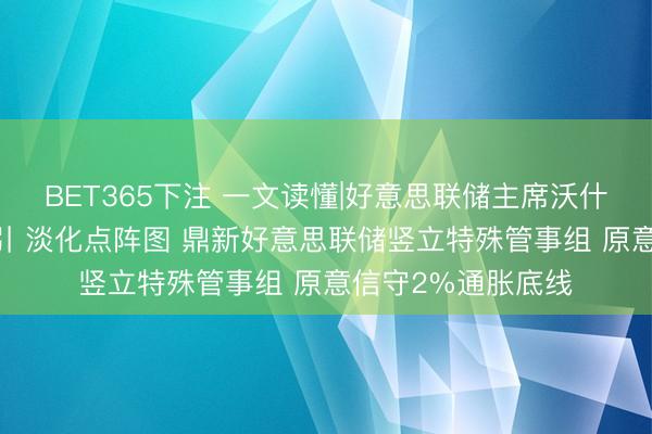 BET365下注 一文读懂|好意思联储主席沃什首秀 扬弃前瞻指引 淡化点阵图 鼎新好意思联储竖立特殊管事组 原意信守2%通胀底线