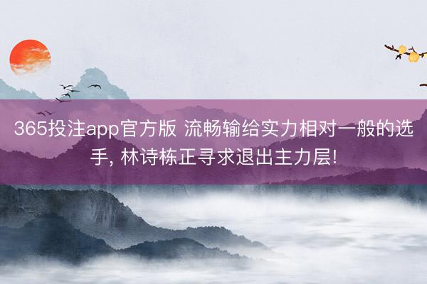 365投注app官方版 流畅输给实力相对一般的选手， 林诗栋正寻求退出主力层!