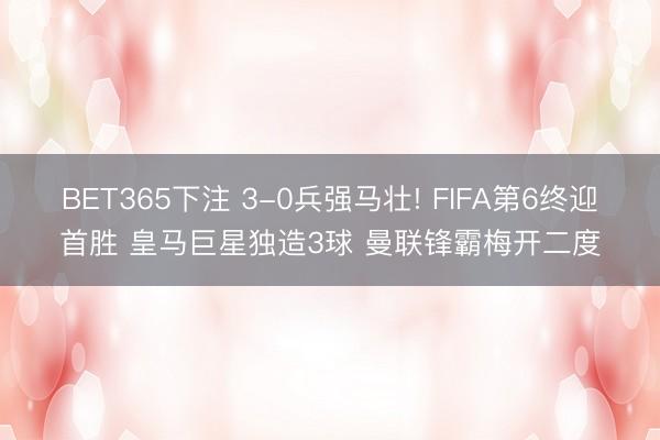 BET365下注 3-0兵强马壮! FIFA第6终迎首胜 皇马巨星独造3球 曼联锋霸梅开二度