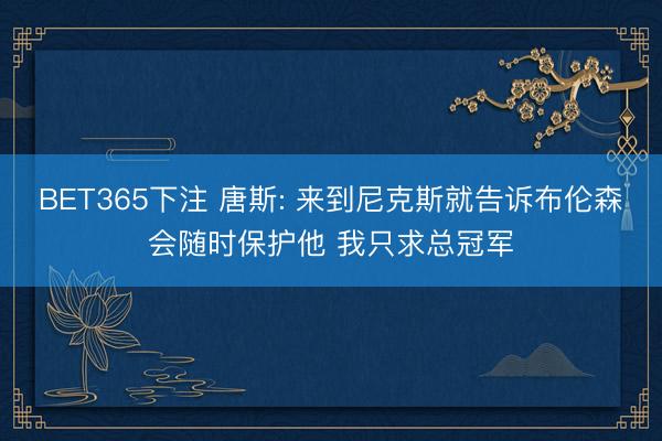 BET365下注 唐斯: 来到尼克斯就告诉布伦森会随时保护他 我只求总冠军