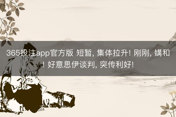 365投注app官方版 短暂, 集体拉升! 刚刚, 媾和! 好意思伊谈判, 突传利好!