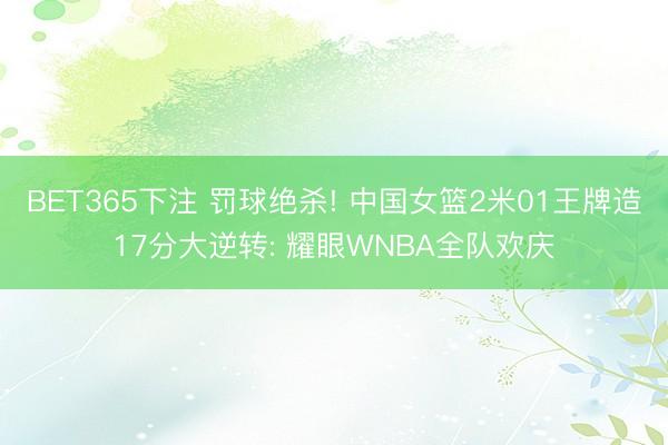 BET365下注 罚球绝杀! 中国女篮2米01王牌造17分大逆转: 耀眼WNBA全队欢庆