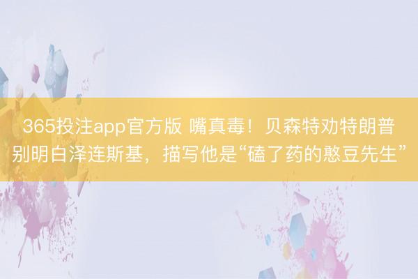 365投注app官方版 嘴真毒!贝森特劝特朗普别明白泽连斯基,描写他是“磕了药的憨豆先生”