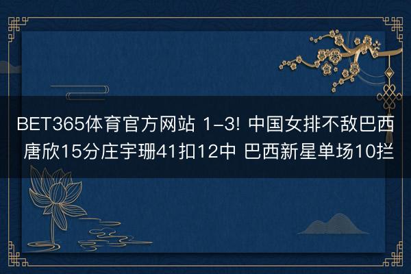 BET365体育官方网站 1-3! 中国女排不敌巴西 唐欣15分庄宇珊41扣12中 巴西新星单场10拦
